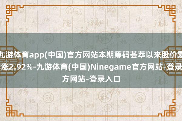 九游体育app(中国)官方网站本期筹码荟萃以来股价累计高涨2.92%-九游体育(中国)Ninegame官方网站-登录入口