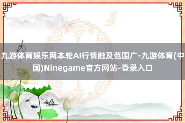 九游体育娱乐网本轮AI行情触及范围广-九游体育(中国)Ninegame官方网站-登录入口