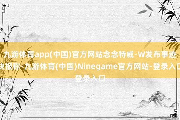 九游体育app(中国)官方网站念念特威-W发布事迹快报称-九游体育(中国)Ninegame官方网站-登录入口