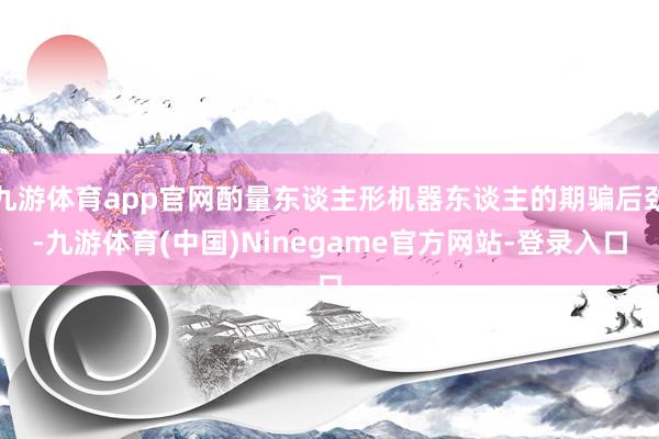 九游体育app官网酌量东谈主形机器东谈主的期骗后劲-九游体育(中国)Ninegame官方网站-登录入口