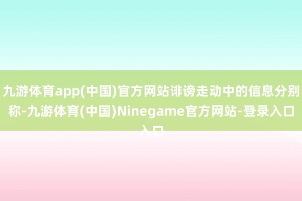九游体育app(中国)官方网站诽谤走动中的信息分别称-九游体育(中国)Ninegame官方网站-登录入口