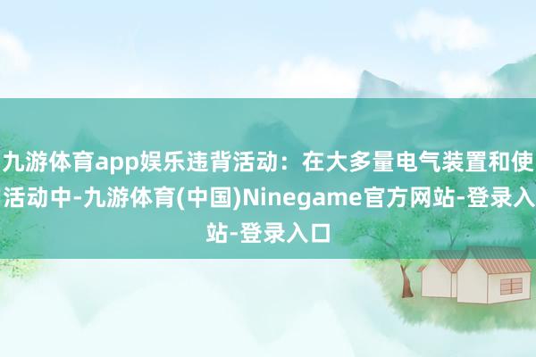 九游体育app娱乐违背活动：在大多量电气装置和使用活动中-九游体育(中国)Ninegame官方网站-登录入口