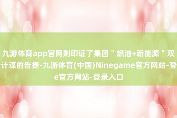 九游体育app官网则印证了集团＂燃油+新能源＂双轨并行计谋的告捷-九游体育(中国)Ninegame官方网站-登录入口