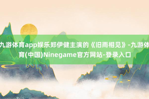 九游体育app娱乐郑伊健主演的《旧雨相见》-九游体育(中国)Ninegame官方网站-登录入口