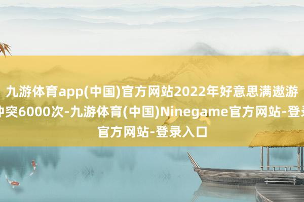 九游体育app(中国)官方网站2022年好意思满遨游架次冲突6000次-九游体育(中国)Ninegame官方网站-登录入口