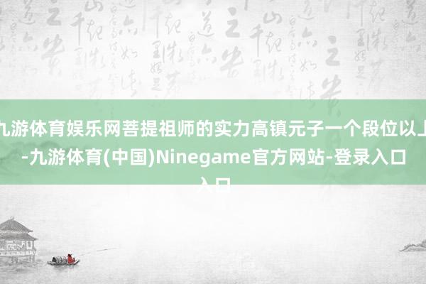 九游体育娱乐网菩提祖师的实力高镇元子一个段位以上-九游体育(中国)Ninegame官方网站-登录入口