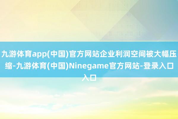 九游体育app(中国)官方网站企业利润空间被大幅压缩-九游体育(中国)Ninegame官方网站-登录入口