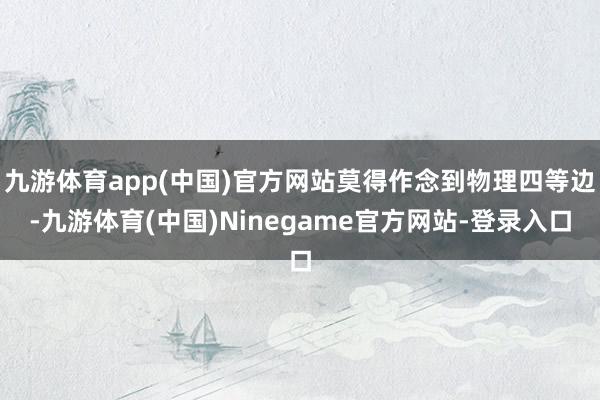 九游体育app(中国)官方网站莫得作念到物理四等边-九游体育(中国)Ninegame官方网站-登录入口