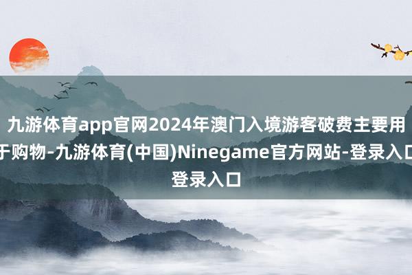 九游体育app官网2024年澳门入境游客破费主要用于购物-九游体育(中国)Ninegame官方网站-登录入口