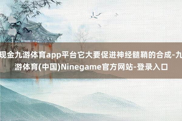 现金九游体育app平台它大要促进神经髓鞘的合成-九游体育(中国)Ninegame官方网站-登录入口