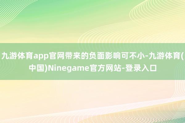 九游体育app官网带来的负面影响可不小-九游体育(中国)Ninegame官方网站-登录入口