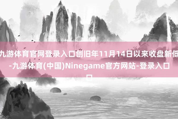 九游体育官网登录入口创旧年11月14日以来收盘新低-九游体育(中国)Ninegame官方网站-登录入口