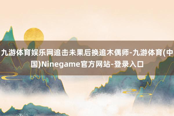 九游体育娱乐网追击未果后换追木偶师-九游体育(中国)Ninegame官方网站-登录入口