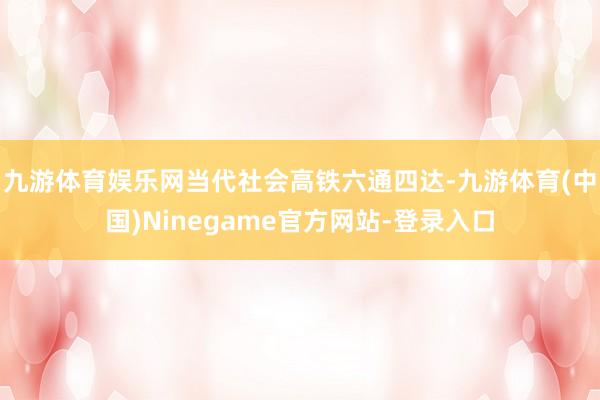 九游体育娱乐网当代社会高铁六通四达-九游体育(中国)Ninegame官方网站-登录入口