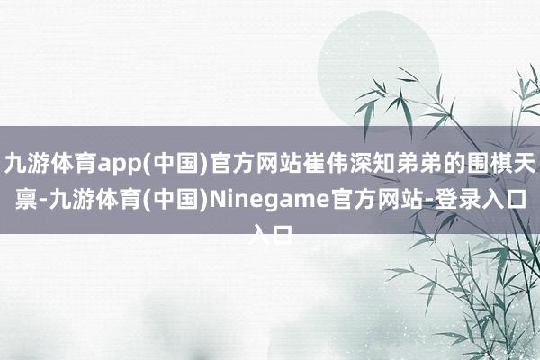 九游体育app(中国)官方网站崔伟深知弟弟的围棋天禀-九游体育(中国)Ninegame官方网站-登录入口