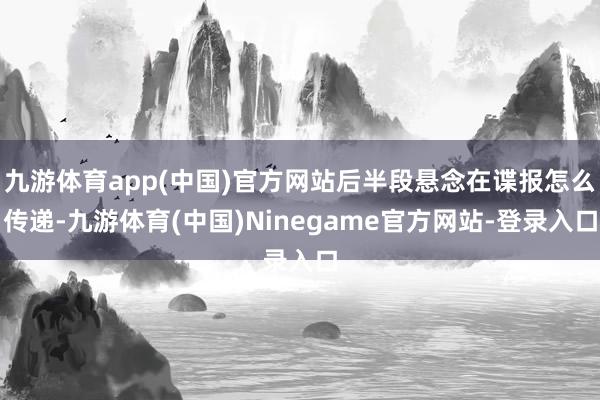九游体育app(中国)官方网站后半段悬念在谍报怎么传递-九游体育(中国)Ninegame官方网站-登录入口