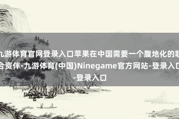 九游体育官网登录入口苹果在中国需要一个腹地化的联合资伴-九游体育(中国)Ninegame官方网站-登录入口