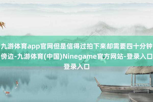 九游体育app官网但是信得过拍下来却需要四十分钟傍边-九游体育(中国)Ninegame官方网站-登录入口