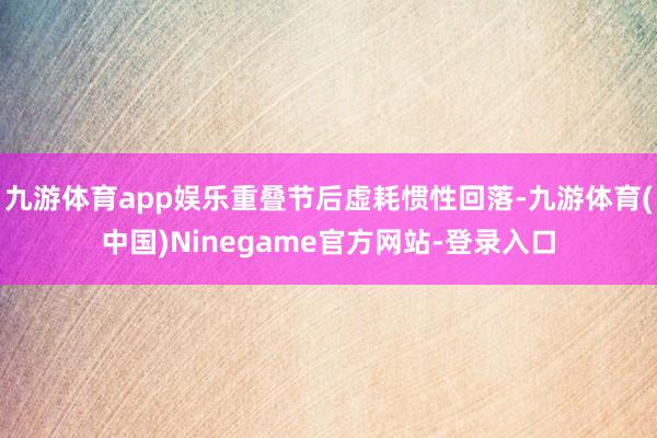 九游体育app娱乐重叠节后虚耗惯性回落-九游体育(中国)Ninegame官方网站-登录入口