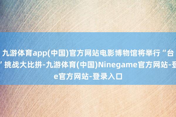 九游体育app(中国)官方网站电影博物馆将举行“台词盲袋”挑战大比拼-九游体育(中国)Ninegame官方网站-登录入口
