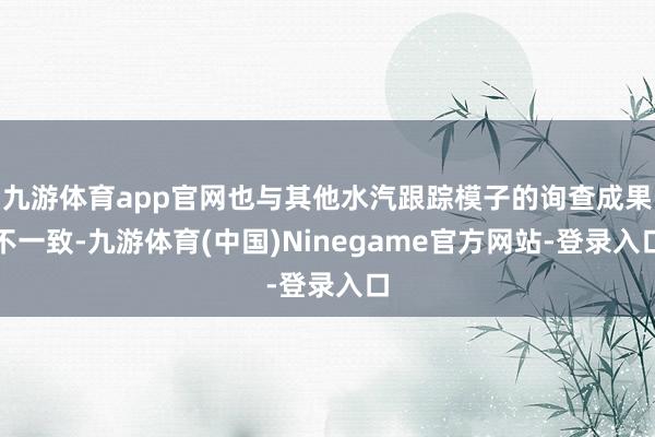 九游体育app官网也与其他水汽跟踪模子的询查成果不一致-九游体育(中国)Ninegame官方网站-登录入口