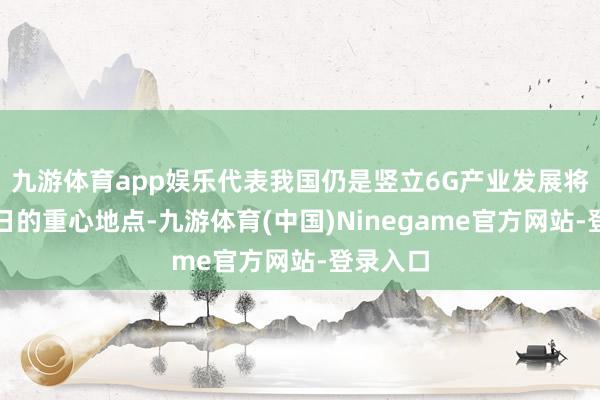 九游体育app娱乐代表我国仍是竖立6G产业发展将会是改日的重心地点-九游体育(中国)Ninegame官方网站-登录入口