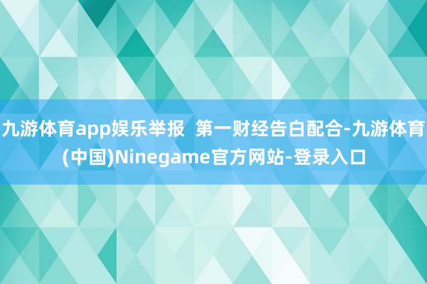 九游体育app娱乐举报  第一财经告白配合-九游体育(中国)Ninegame官方网站-登录入口