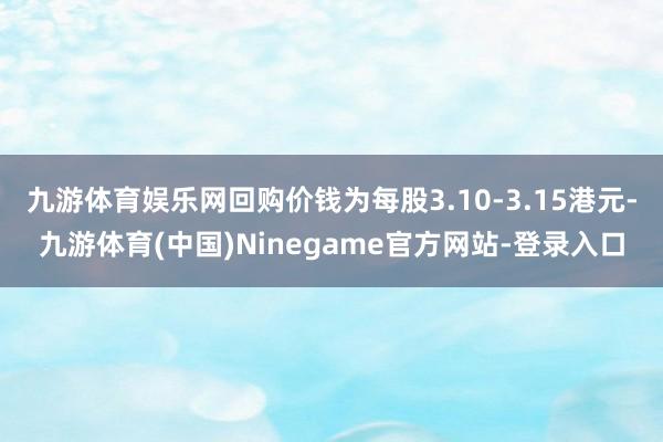 九游体育娱乐网回购价钱为每股3.10-3.15港元-九游体育(中国)Ninegame官方网站-登录入口