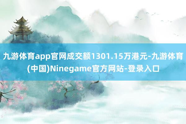 九游体育app官网成交额1301.15万港元-九游体育(中国)Ninegame官方网站-登录入口