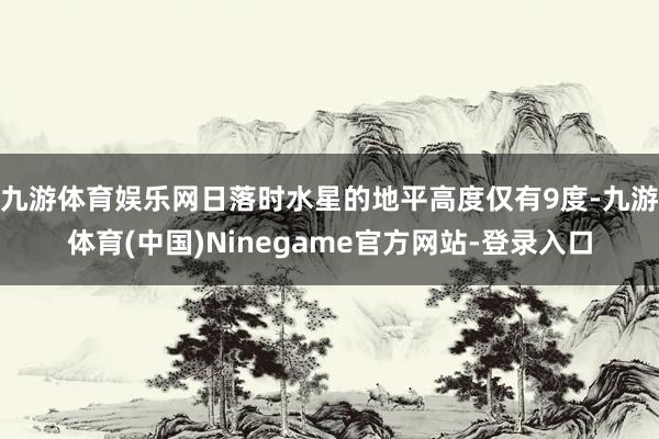 九游体育娱乐网日落时水星的地平高度仅有9度-九游体育(中国)Ninegame官方网站-登录入口