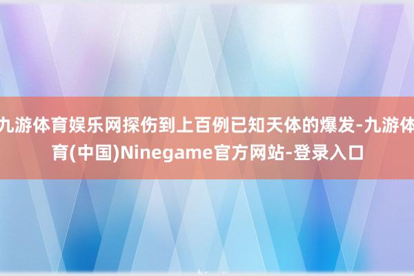 九游体育娱乐网探伤到上百例已知天体的爆发-九游体育(中国)Ninegame官方网站-登录入口