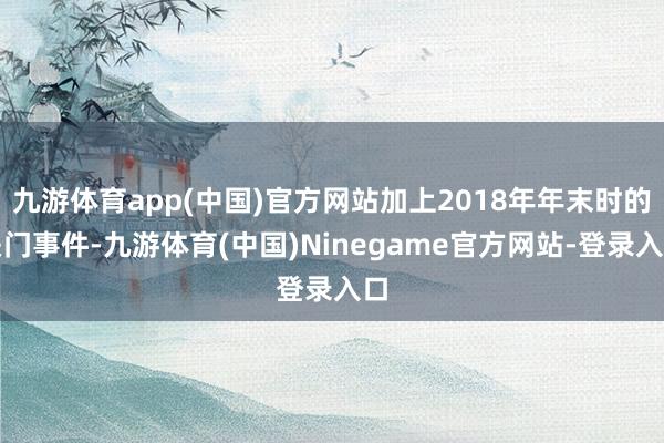 九游体育app(中国)官方网站加上2018年年末时的关门事件-九游体育(中国)Ninegame官方网站-登录入口