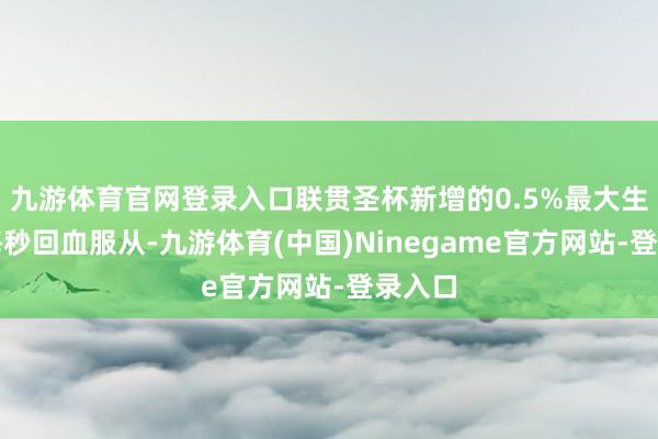 九游体育官网登录入口联贯圣杯新增的0.5%最大生命值每秒回血服从-九游体育(中国)Ninegame官方网站-登录入口
