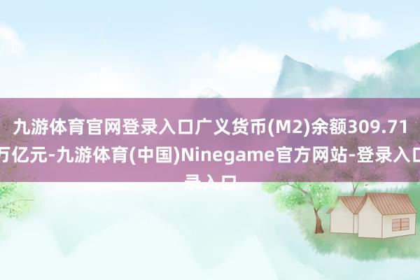 九游体育官网登录入口广义货币(M2)余额309.71万亿元-九游体育(中国)Ninegame官方网站-登录入口