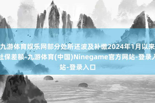 九游体育娱乐网部分处所还波及补缴2024年1月以来的社保差额-九游体育(中国)Ninegame官方网站-登录入口