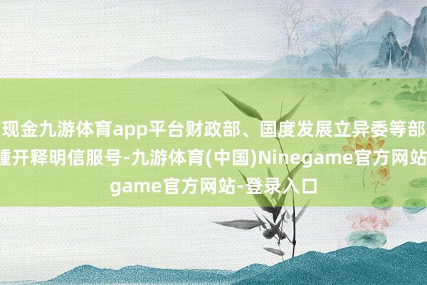 现金九游体育app平台财政部、国度发展立异委等部门近期接踵开释明信服号-九游体育(中国)Ninegame官方网站-登录入口