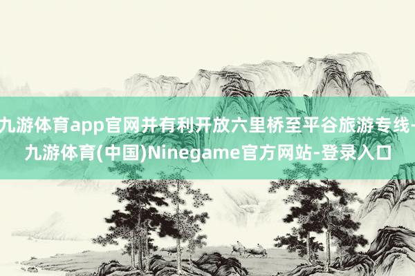 九游体育app官网并有利开放六里桥至平谷旅游专线-九游体育(中国)Ninegame官方网站-登录入口