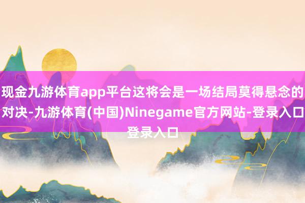 现金九游体育app平台这将会是一场结局莫得悬念的对决-九游体育(中国)Ninegame官方网站-登录入口