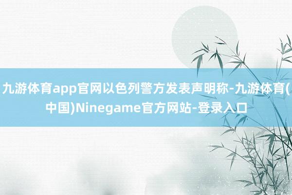 九游体育app官网以色列警方发表声明称-九游体育(中国)Ninegame官方网站-登录入口